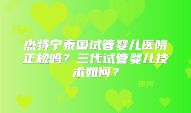 杰特宁泰国试管婴儿医院正规吗？三代试管婴儿技术如何？