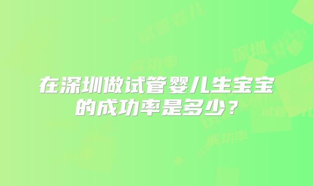 在深圳做试管婴儿生宝宝的成功率是多少?