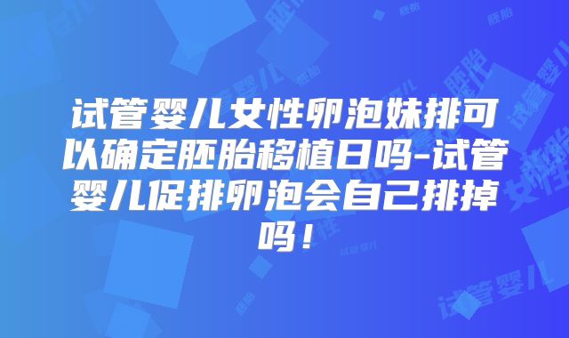 试管婴儿女性卵泡妹排可以确定胚胎移植日吗-试管婴儿促排卵泡会自己排掉吗！