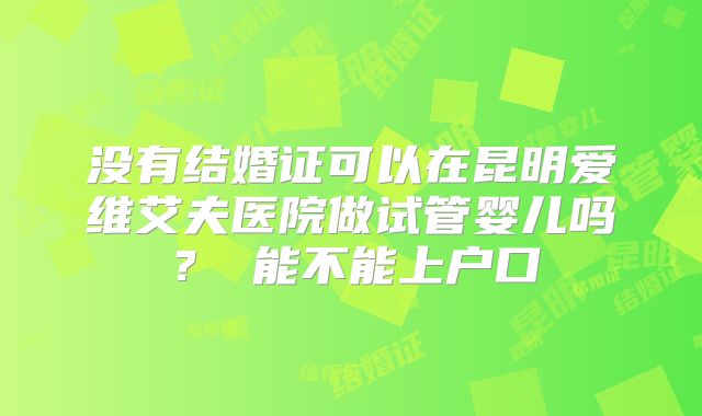 没有结婚证可以在昆明爱维艾夫医院做试管婴儿吗？ 能不能上户口