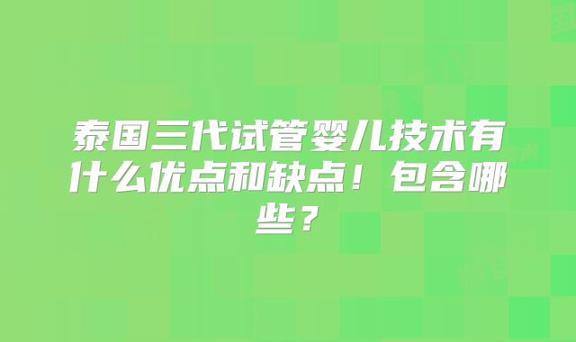 泰国三代试管婴儿技术有什么优点和缺点！包含哪些？