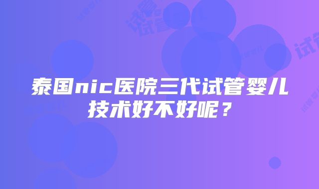 泰国nic医院三代试管婴儿技术好不好呢？