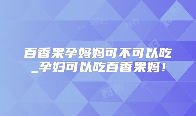 百香果孕妈妈可不可以吃_孕妇可以吃百香果妈！