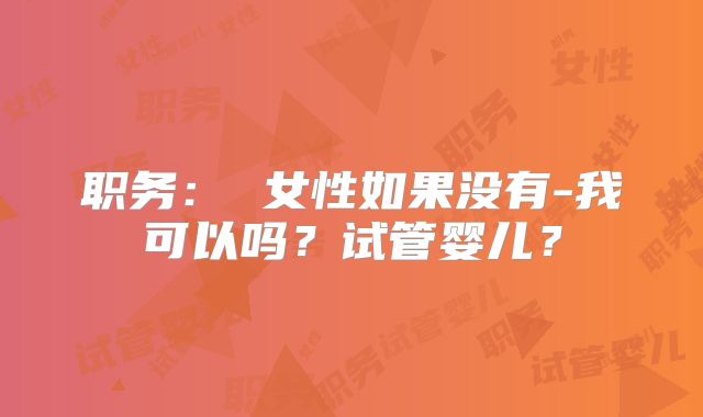 职务: 女性如果没有-我可以吗?试管婴儿?
