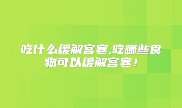 吃什么缓解宫寒,吃哪些食物可以缓解宫寒!