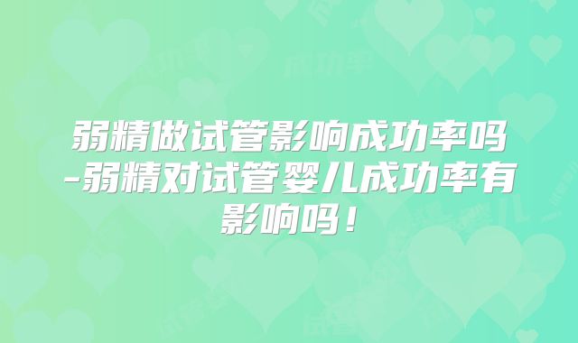 弱精做试管影响成功率吗-弱精对试管婴儿成功率有影响吗！