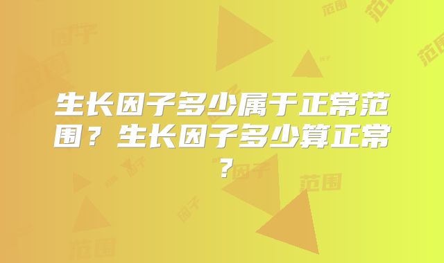 生长因子多少属于正常范围?生长因子多少算正常?