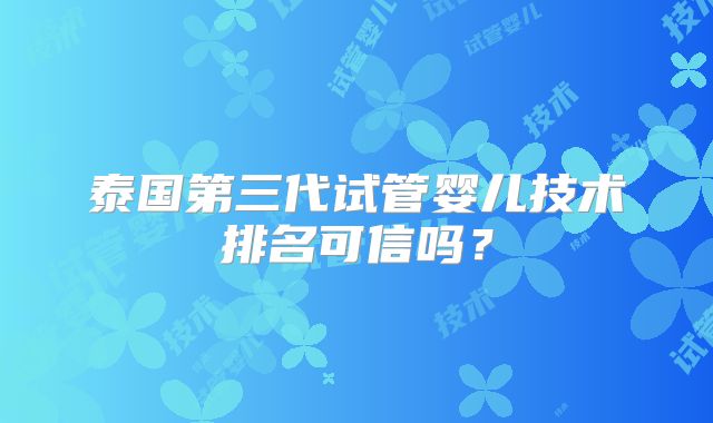 泰国第三代试管婴儿技术排名可信吗？