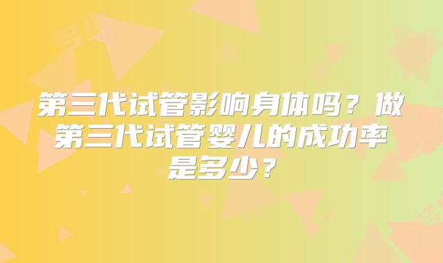第三代试管影响身体吗？做第三代试管婴儿的成功率是多少？