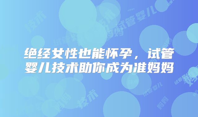 绝经女性也能怀孕，试管婴儿技术助你成为准妈妈