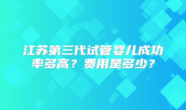 江苏第三代试管婴儿成功率多高?费用是多少?