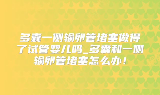 多囊一侧输卵管堵塞做得了试管婴儿吗_多囊和一侧输卵管堵塞怎么办！