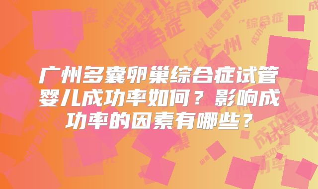 广州多囊卵巢综合症试管婴儿成功率如何？影响成功率的因素有哪些？