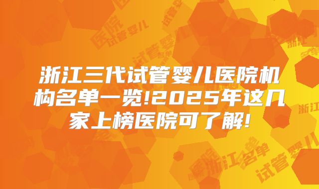 浙江三代试管婴儿医院机构名单一览!2025年这几家上榜医院可了解!