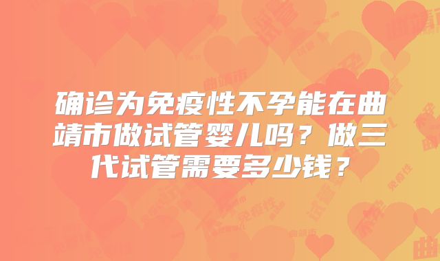 确诊为免疫性不孕能在曲靖市做试管婴儿吗？做三代试管需要多少钱？