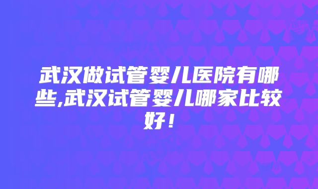 武汉做试管婴儿医院有哪些,武汉试管婴儿哪家比较好!