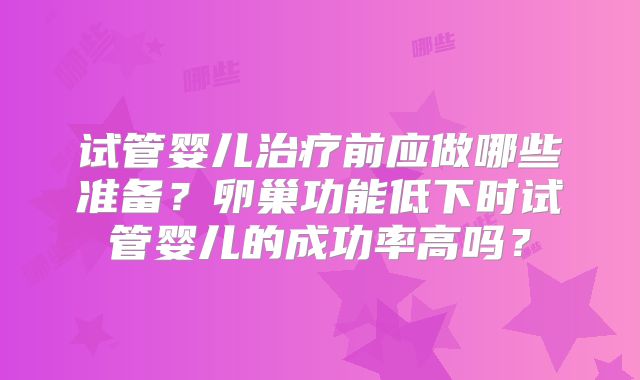 试管婴儿治疗前应做哪些准备？卵巢功能低下时试管婴儿的成功率高吗？