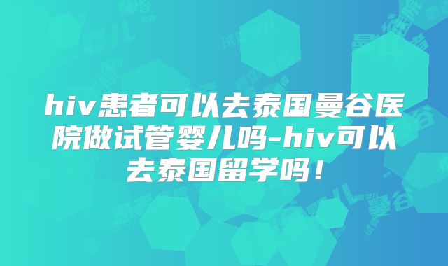 hiv患者可以去泰国曼谷医院做试管婴儿吗-hiv可以去泰国留学吗！