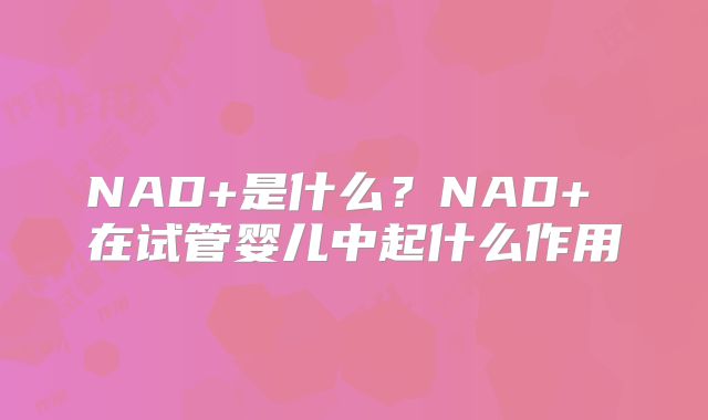 NAD+是什么?NAD+ 在试管婴儿中起什么作用
