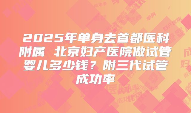 2025年单身去首都医科附属 北京妇产医院做试管婴儿多少钱?附三代试管成功率
