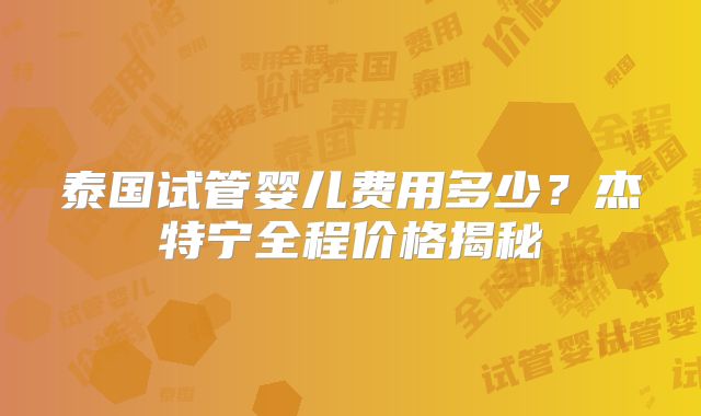 泰国试管婴儿费用多少？杰特宁全程价格揭秘