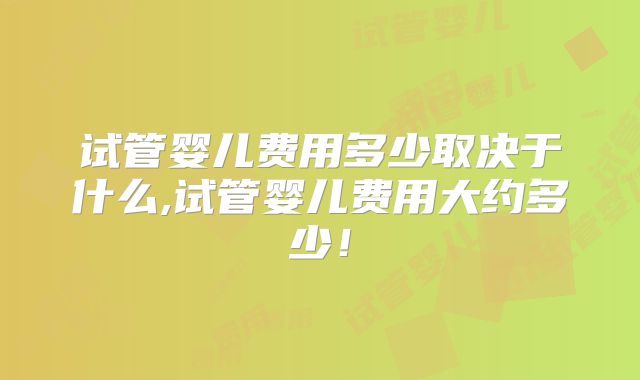 试管婴儿费用多少取决于什么,试管婴儿费用大约多少！