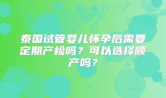 泰国试管婴儿怀孕后需要定期产检吗？可以选择顺产吗？