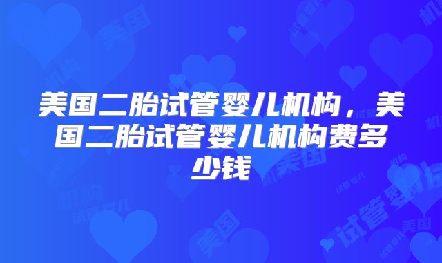 美国二胎试管婴儿机构，美国二胎试管婴儿机构费多少钱