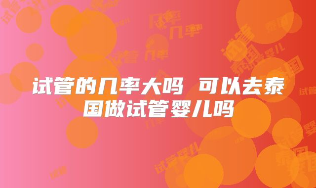 试管的几率大吗 可以去泰国做试管婴儿吗