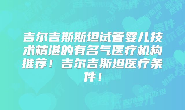 吉尔吉斯斯坦试管婴儿技术精湛的有名气医疗机构推荐！吉尔吉斯坦医疗条件！