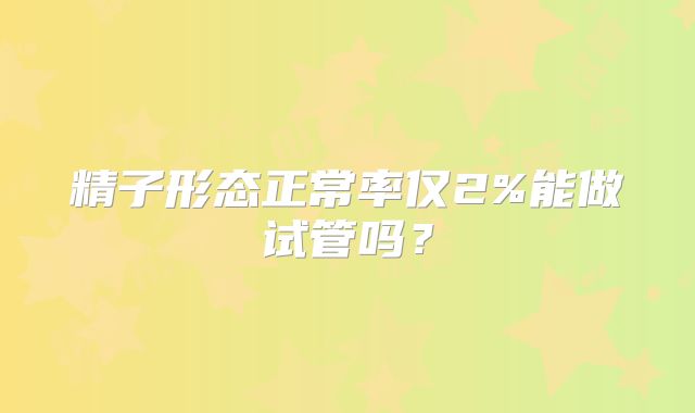 精子形态正常率仅2%能做试管吗？