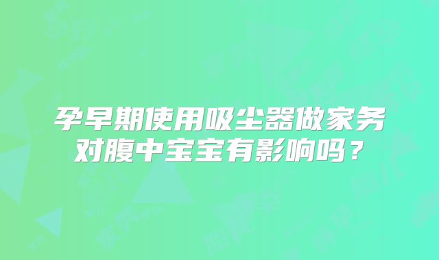 孕早期使用吸尘器做家务对腹中宝宝有影响吗？