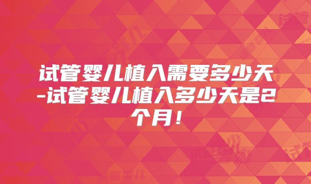 试管婴儿植入需要多少天-试管婴儿植入多少天是2个月！