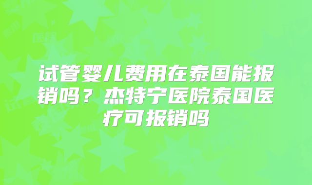 试管婴儿费用在泰国能报销吗？杰特宁医院泰国医疗可报销吗