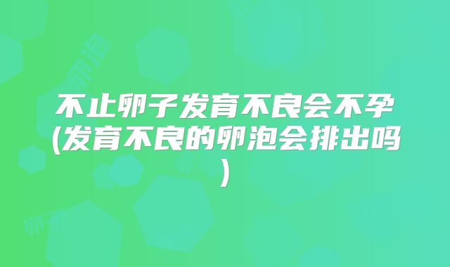 不止卵子发育不良会不孕(发育不良的卵泡会排出吗)