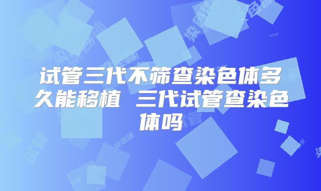 试管三代不筛查染色体多久能移植 三代试管查染色体吗