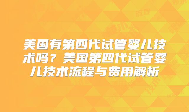 美国有第四代试管婴儿技术吗?美国第四代试管婴儿技术流程与费用解析