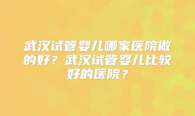 武汉试管婴儿哪家医院做的好？武汉试管婴儿比较好的医院？