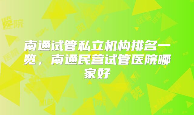 南通试管私立机构排名一览,南通民营试管医院哪家好