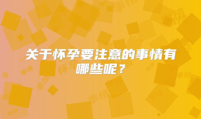 关于怀孕要注意的事情有哪些呢?