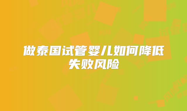 做泰国试管婴儿如何降低失败风险