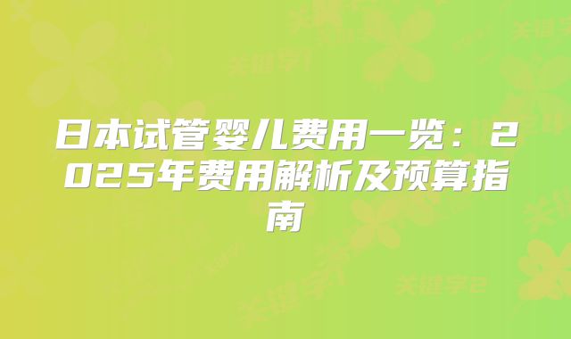 日本试管婴儿费用一览：2025年费用解析及预算指南