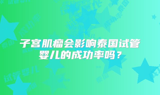 子宫肌瘤会影响泰国试管婴儿的成功率吗？