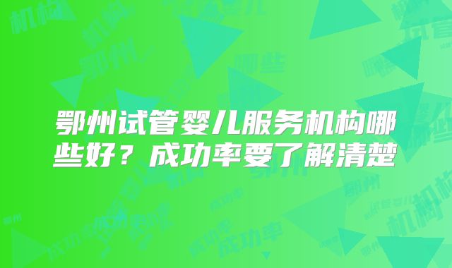 鄂州试管婴儿服务机构哪些好？成功率要了解清楚