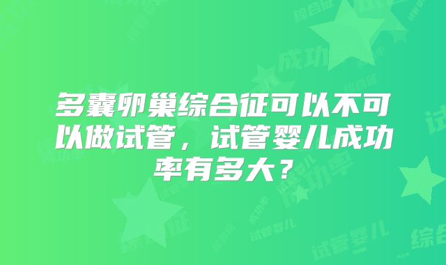 多囊卵巢综合征可以不可以做试管，试管婴儿成功率有多大？