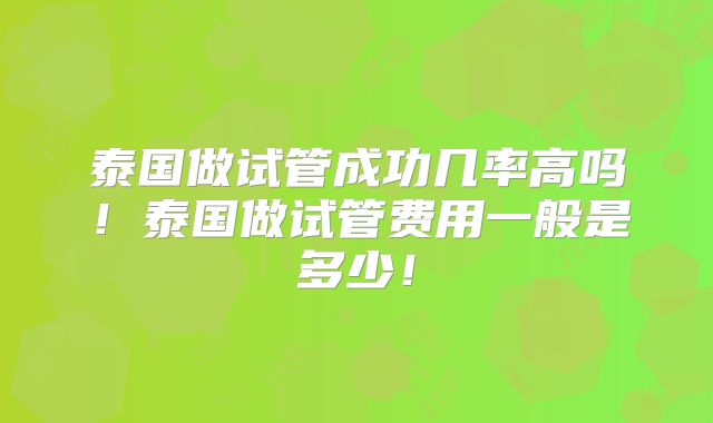 泰国做试管成功几率高吗！泰国做试管费用一般是多少！