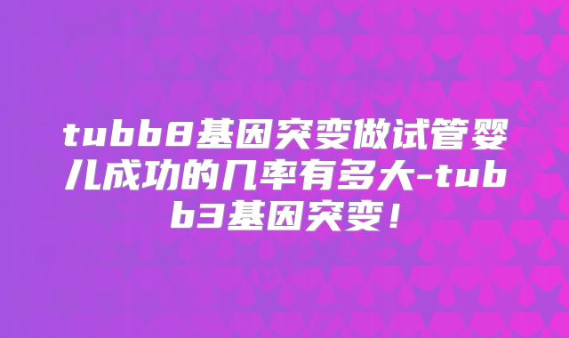 tubb8基因突变做试管婴儿成功的几率有多大-tubb3基因突变！