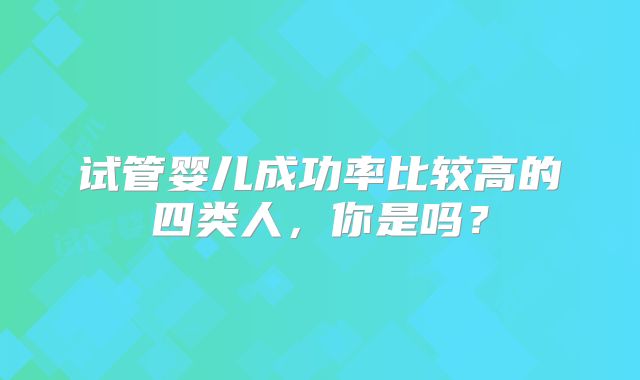 试管婴儿成功率比较高的四类人，你是吗？