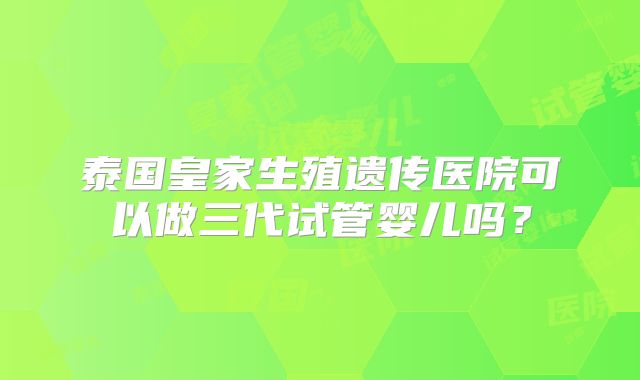 泰国皇家生殖遗传医院可以做三代试管婴儿吗?