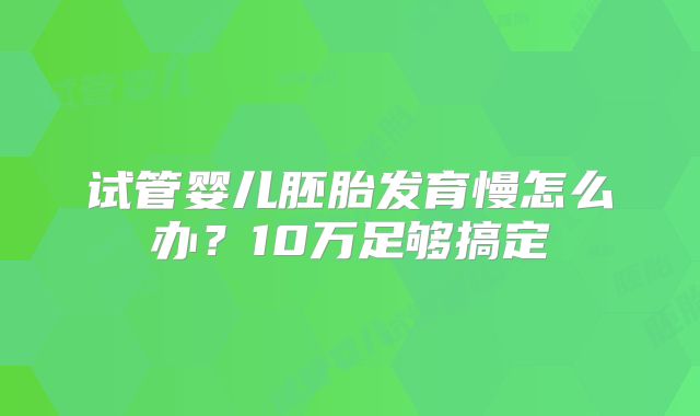 试管婴儿胚胎发育慢怎么办？10万足够搞定